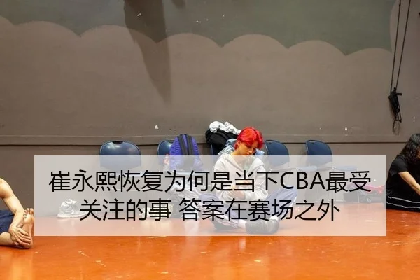 崔永熙恢复为何是当下CBA最受关注的事 答案在赛场之外